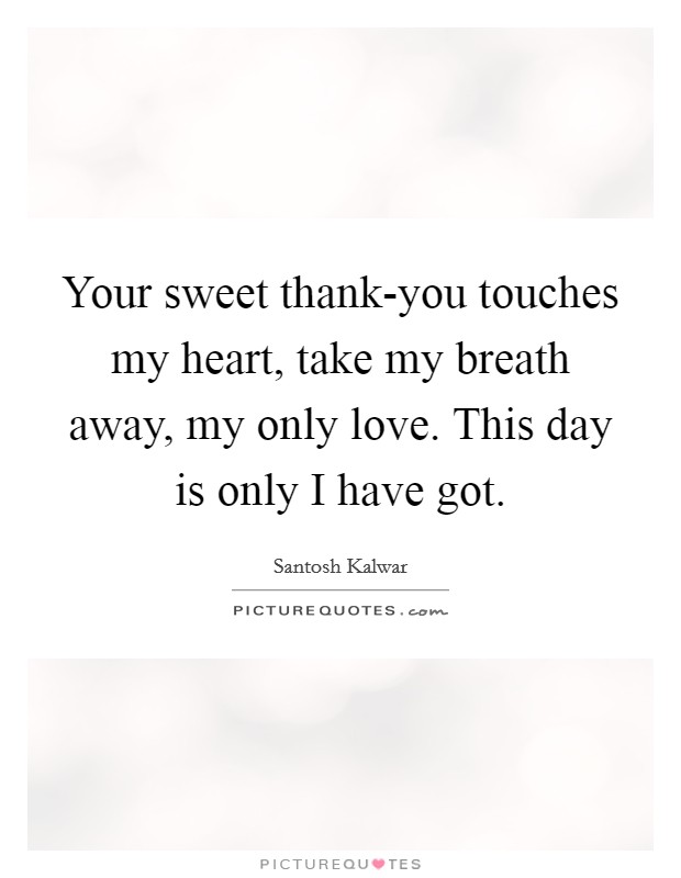 Your sweet thank-you touches my heart, take my breath away, my only love. This day is only I have got. Picture Quote #1