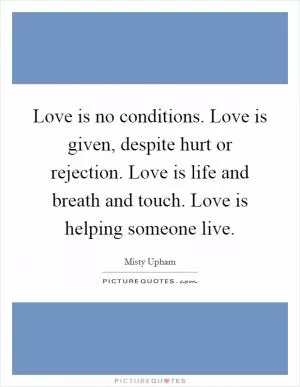 Love is no conditions. Love is given, despite hurt or rejection. Love is life and breath and touch. Love is helping someone live Picture Quote #1