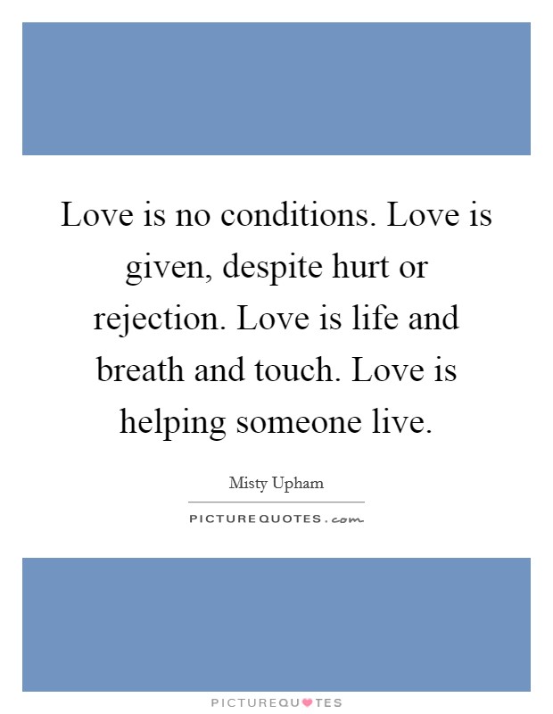 Love is no conditions. Love is given, despite hurt or rejection. Love is life and breath and touch. Love is helping someone live. Picture Quote #1