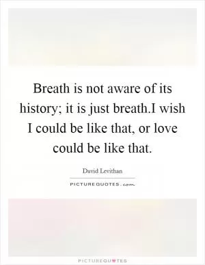 Breath is not aware of its history; it is just breath.I wish I could be like that, or love could be like that Picture Quote #1
