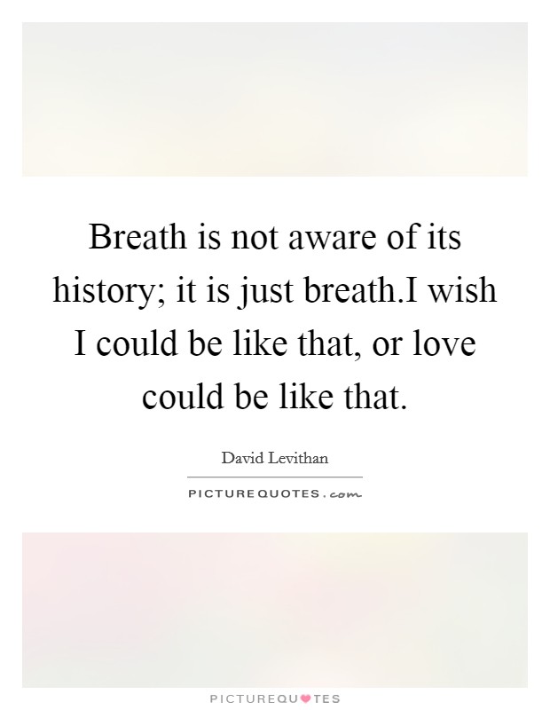 Breath is not aware of its history; it is just breath.I wish I could be like that, or love could be like that. Picture Quote #1