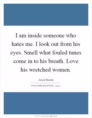 I am inside someone who hates me. I look out from his eyes. Smell what fouled tunes come in to his breath. Love his wretched women Picture Quote #1