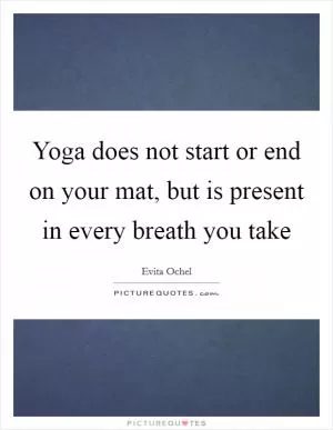 Yoga does not start or end on your mat, but is present in every breath you take Picture Quote #1