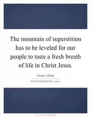 The mountain of superstition has to be leveled for our people to taste a fresh breath of life in Christ Jesus Picture Quote #1