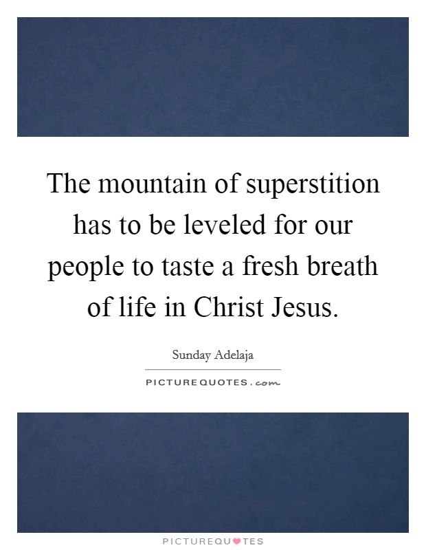 The mountain of superstition has to be leveled for our people to taste a fresh breath of life in Christ Jesus. Picture Quote #1