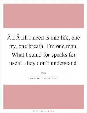 ÃÂll I need is one life, one try, one breath, I’m one man. What I stand for speaks for itself...they don’t understand Picture Quote #1