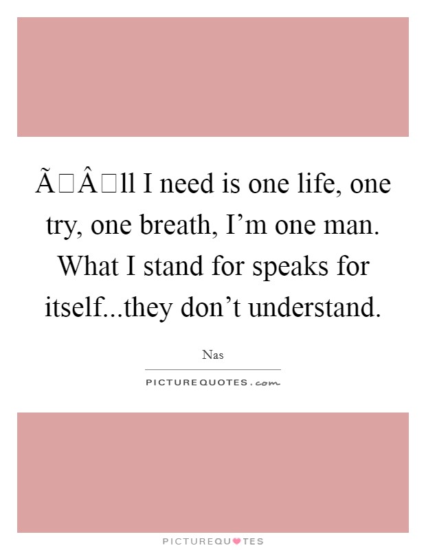 ÃÂll I need is one life, one try, one breath, I'm one man. What I stand for speaks for itself...they don't understand. Picture Quote #1