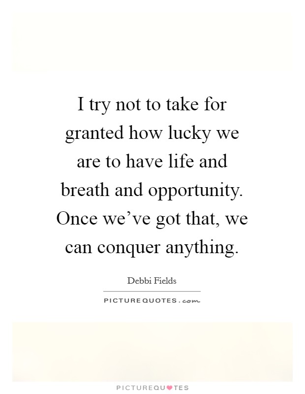 I try not to take for granted how lucky we are to have life and breath and opportunity. Once we've got that, we can conquer anything. Picture Quote #1