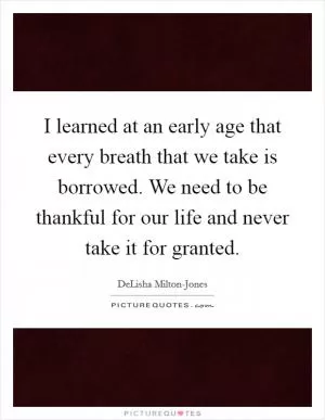 I learned at an early age that every breath that we take is borrowed. We need to be thankful for our life and never take it for granted Picture Quote #1
