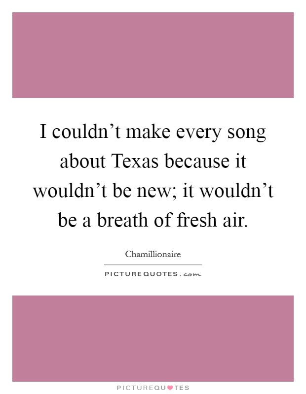 I couldn't make every song about Texas because it wouldn't be new; it wouldn't be a breath of fresh air. Picture Quote #1