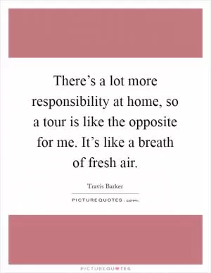 There’s a lot more responsibility at home, so a tour is like the opposite for me. It’s like a breath of fresh air Picture Quote #1