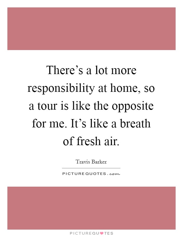 There's a lot more responsibility at home, so a tour is like the opposite for me. It's like a breath of fresh air. Picture Quote #1