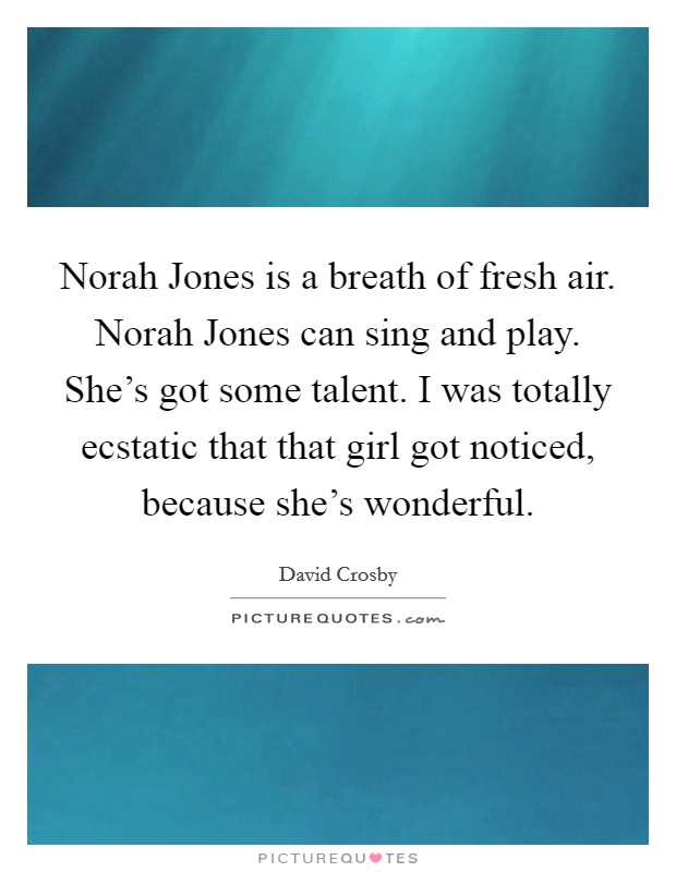Norah Jones is a breath of fresh air. Norah Jones can sing and play. She's got some talent. I was totally ecstatic that that girl got noticed, because she's wonderful. Picture Quote #1