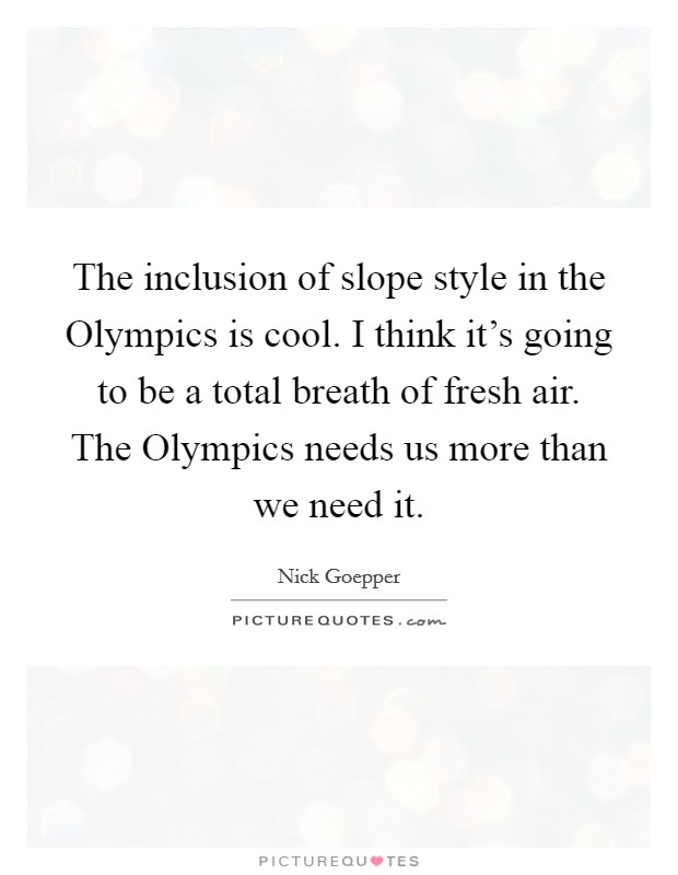 The inclusion of slope style in the Olympics is cool. I think it's going to be a total breath of fresh air. The Olympics needs us more than we need it. Picture Quote #1