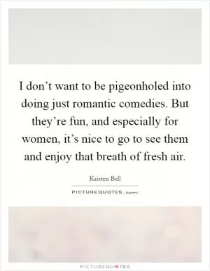 I don’t want to be pigeonholed into doing just romantic comedies. But they’re fun, and especially for women, it’s nice to go to see them and enjoy that breath of fresh air Picture Quote #1