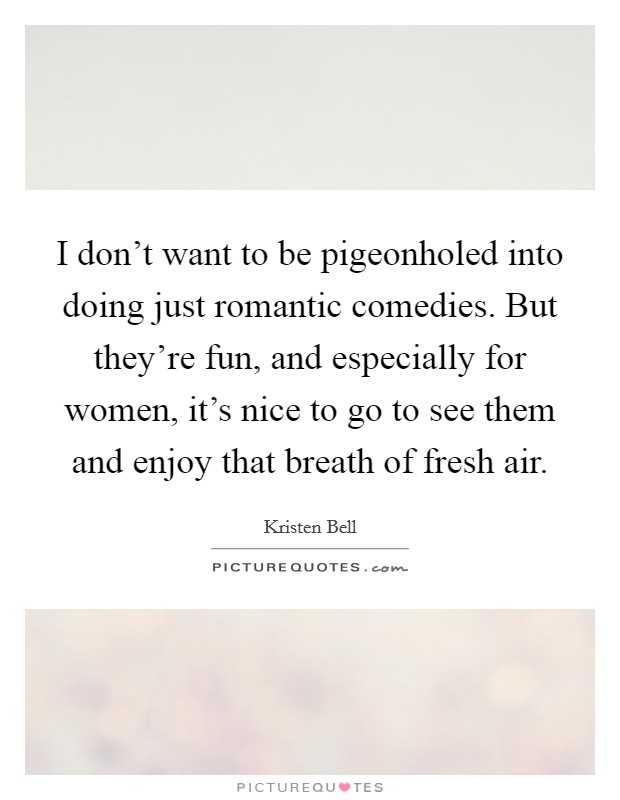 I don't want to be pigeonholed into doing just romantic comedies. But they're fun, and especially for women, it's nice to go to see them and enjoy that breath of fresh air. Picture Quote #1