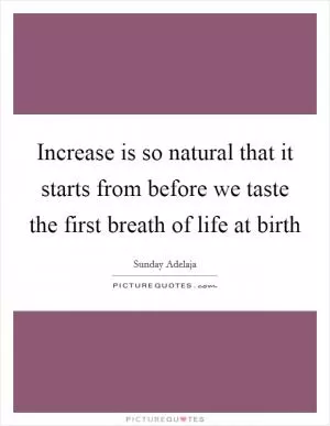 Increase is so natural that it starts from before we taste the first breath of life at birth Picture Quote #1