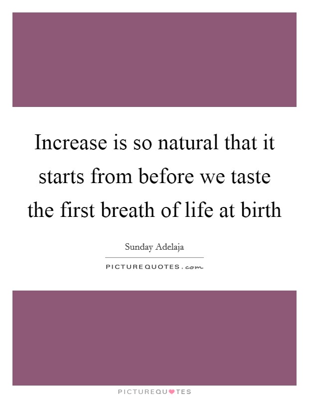 Increase is so natural that it starts from before we taste the first breath of life at birth Picture Quote #1
