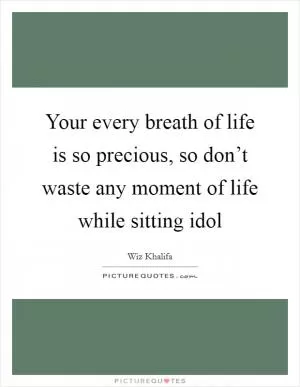 Your every breath of life is so precious, so don’t waste any moment of life while sitting idol Picture Quote #1