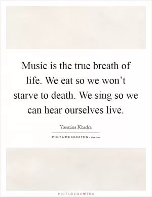 Music is the true breath of life. We eat so we won’t starve to death. We sing so we can hear ourselves live Picture Quote #1