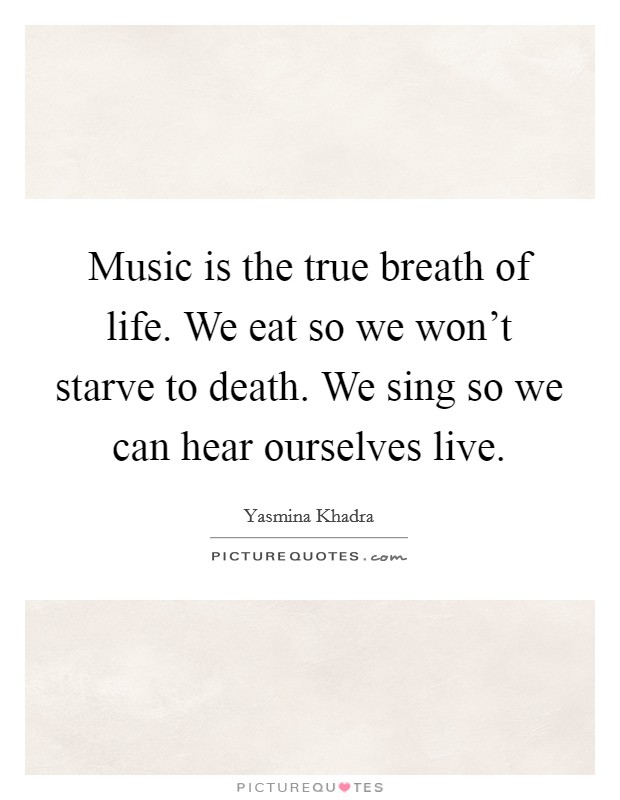 Music is the true breath of life. We eat so we won't starve to death. We sing so we can hear ourselves live. Picture Quote #1
