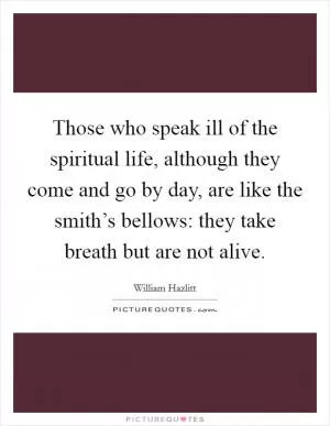 Those who speak ill of the spiritual life, although they come and go by day, are like the smith’s bellows: they take breath but are not alive Picture Quote #1