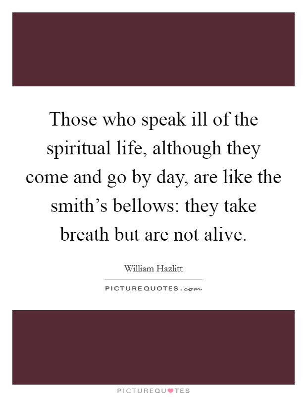 Those who speak ill of the spiritual life, although they come and go by day, are like the smith's bellows: they take breath but are not alive. Picture Quote #1