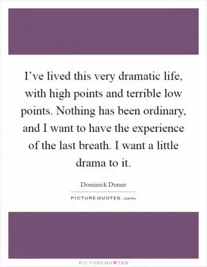 I’ve lived this very dramatic life, with high points and terrible low points. Nothing has been ordinary, and I want to have the experience of the last breath. I want a little drama to it Picture Quote #1