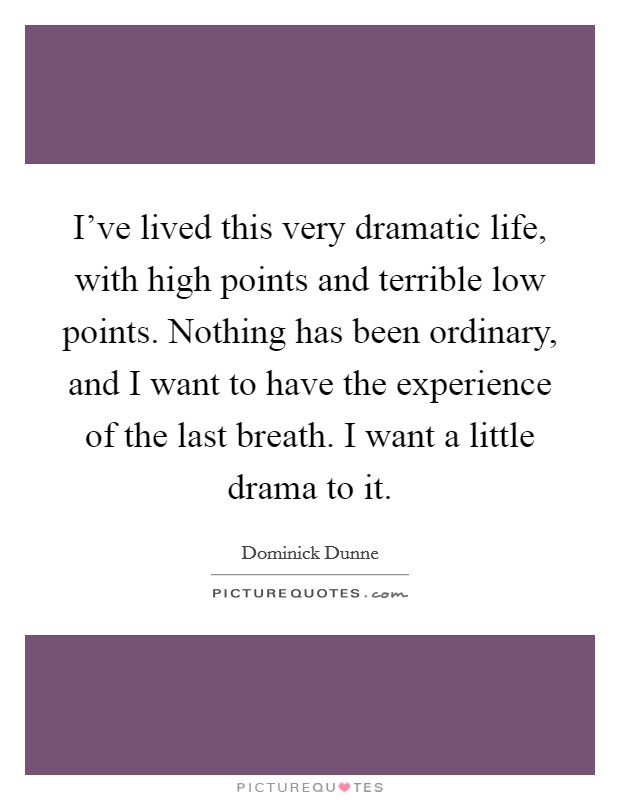 I've lived this very dramatic life, with high points and terrible low points. Nothing has been ordinary, and I want to have the experience of the last breath. I want a little drama to it. Picture Quote #1