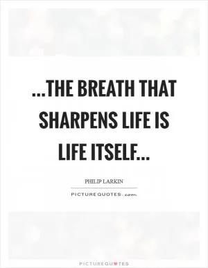 ...the breath that sharpens life is life itself Picture Quote #1