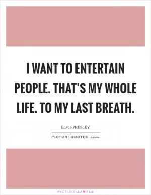 I want to entertain people. That’s my whole life. To my last breath Picture Quote #1