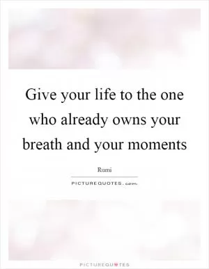 Give your life to the one who already owns your breath and your moments Picture Quote #1