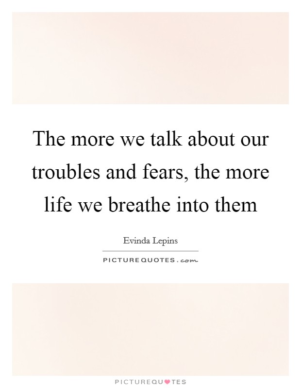The more we talk about our troubles and fears, the more life we breathe into them Picture Quote #1