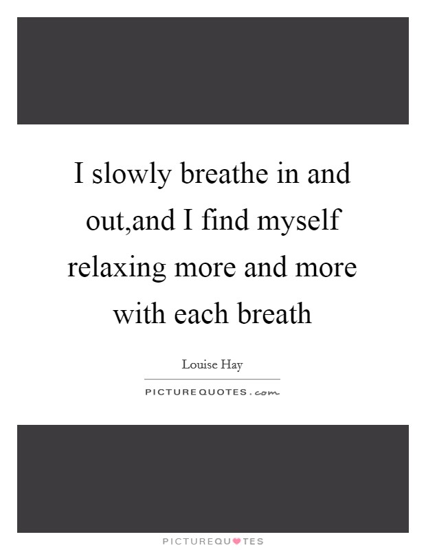 I slowly breathe in and out,and I find myself relaxing more and more with each breath Picture Quote #1