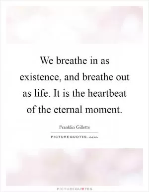 We breathe in as existence, and breathe out as life. It is the heartbeat of the eternal moment Picture Quote #1