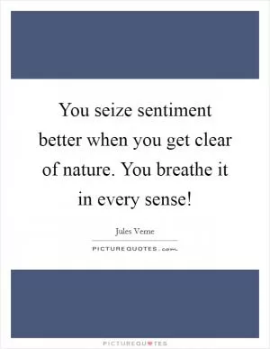 You seize sentiment better when you get clear of nature. You breathe it in every sense! Picture Quote #1