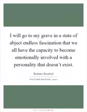 I will go to my grave in a state of abject endless fascination that we all have the capacity to become emotionally involved with a personality that doesn’t exist Picture Quote #1
