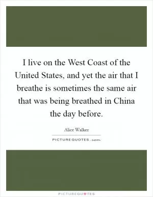 I live on the West Coast of the United States, and yet the air that I breathe is sometimes the same air that was being breathed in China the day before Picture Quote #1