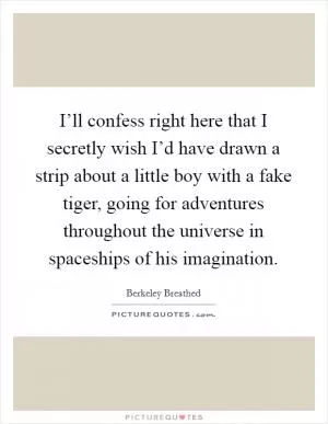I’ll confess right here that I secretly wish I’d have drawn a strip about a little boy with a fake tiger, going for adventures throughout the universe in spaceships of his imagination Picture Quote #1