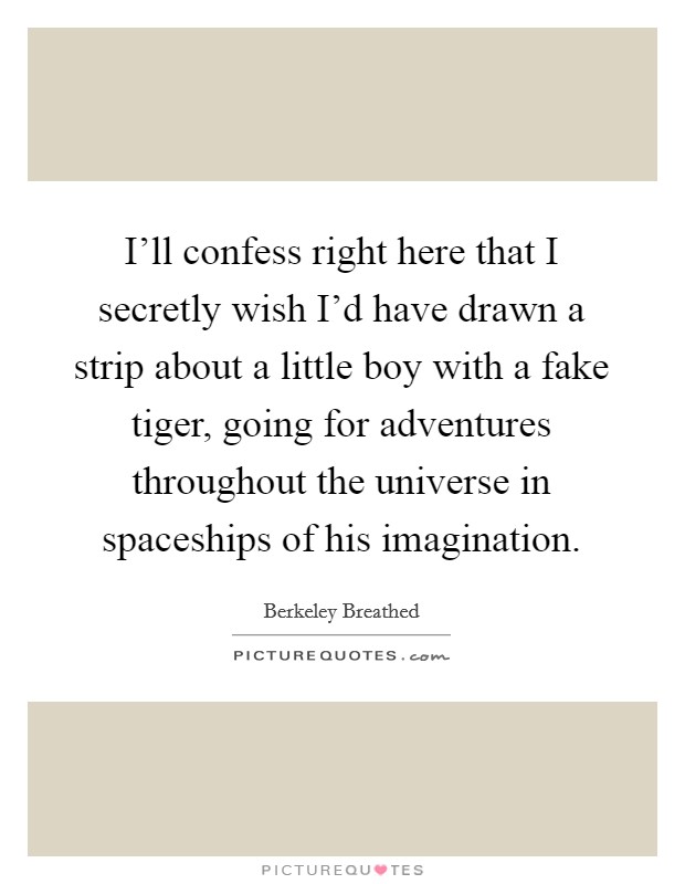 I’ll confess right here that I secretly wish I’d have drawn a strip about a little boy with a fake tiger, going for adventures throughout the universe in spaceships of his imagination Picture Quote #1