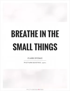 Breathe in the small things Picture Quote #1