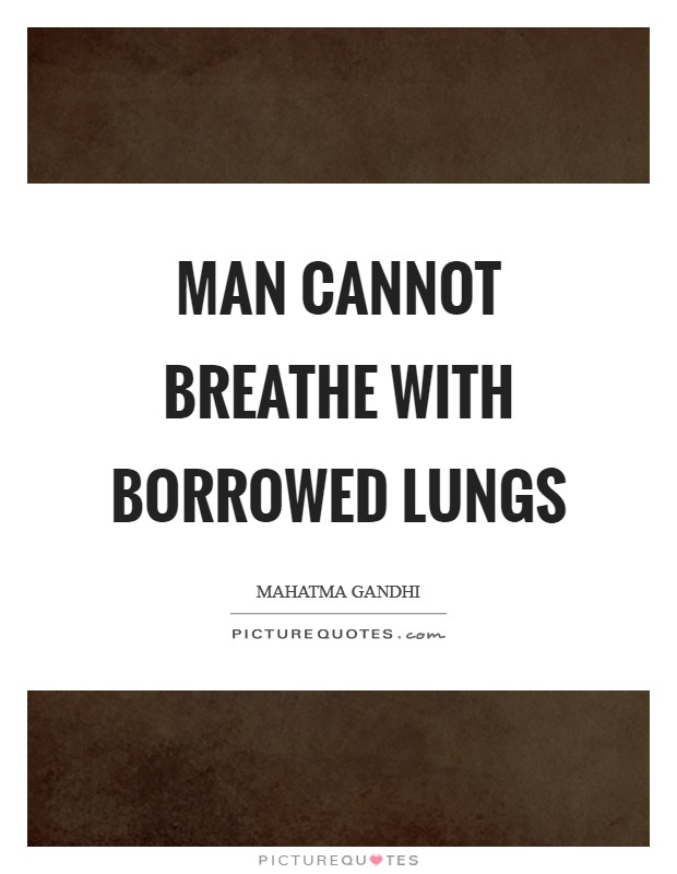 Man cannot breathe with borrowed lungs Picture Quote #1