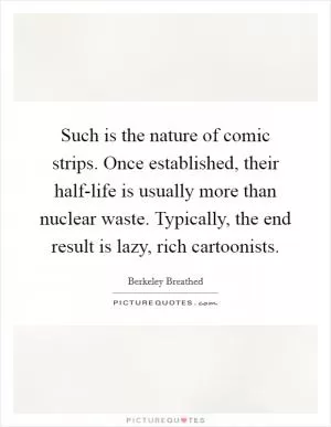 Such is the nature of comic strips. Once established, their half-life is usually more than nuclear waste. Typically, the end result is lazy, rich cartoonists Picture Quote #1