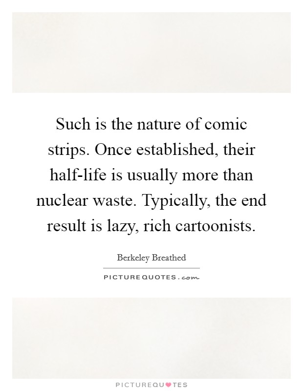 Such is the nature of comic strips. Once established, their half-life is usually more than nuclear waste. Typically, the end result is lazy, rich cartoonists Picture Quote #1