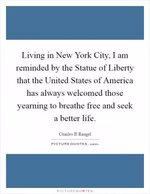 Living in New York City, I am reminded by the Statue of Liberty that the United States of America has always welcomed those yearning to breathe free and seek a better life Picture Quote #1