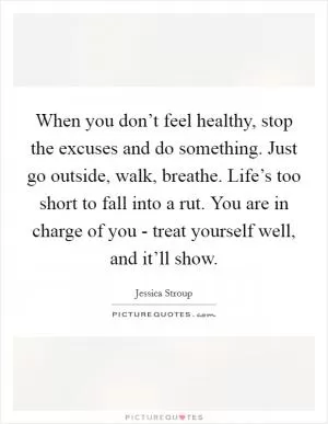 When you don’t feel healthy, stop the excuses and do something. Just go outside, walk, breathe. Life’s too short to fall into a rut. You are in charge of you - treat yourself well, and it’ll show Picture Quote #1