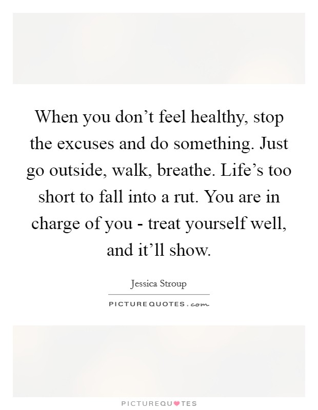 When you don't feel healthy, stop the excuses and do something. Just go outside, walk, breathe. Life's too short to fall into a rut. You are in charge of you - treat yourself well, and it'll show. Picture Quote #1