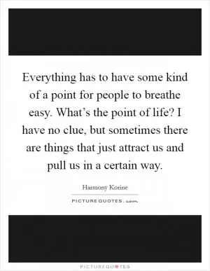 Everything has to have some kind of a point for people to breathe easy. What’s the point of life? I have no clue, but sometimes there are things that just attract us and pull us in a certain way Picture Quote #1
