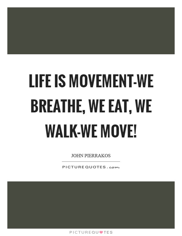 Life is movement-we breathe, we eat, we walk-we move! Picture Quote #1