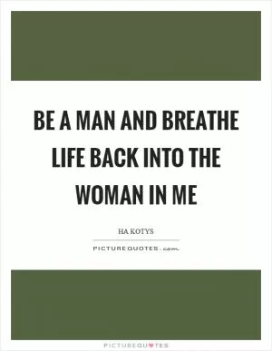 Be a man and breathe life back into the woman in me Picture Quote #1